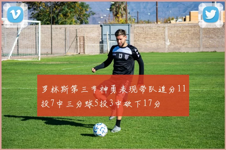 罗林斯第三节神勇表现带队追分11投7中三分球5投3中砍下17分