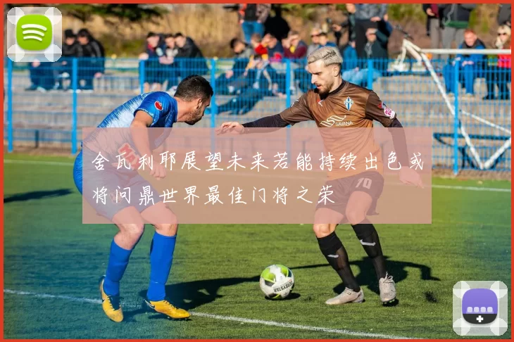 舍瓦利耶展望未来若能持续出色或将问鼎世界最佳门将之荣