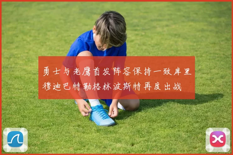勇士与老鹰首发阵容保持一致库里穆迪巴特勒格林波斯特再度出战
