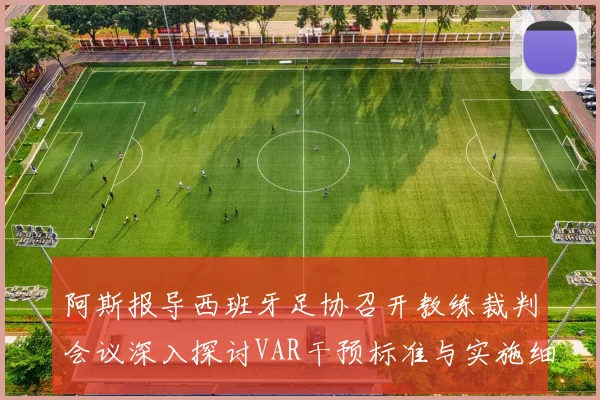阿斯报导西班牙足协召开教练裁判会议深入探讨VAR干预标准与实施细则