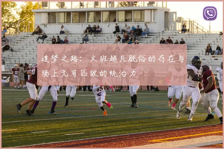 追梦之路：文班超凡脱俗的存在与场上无可匹敌的统治力