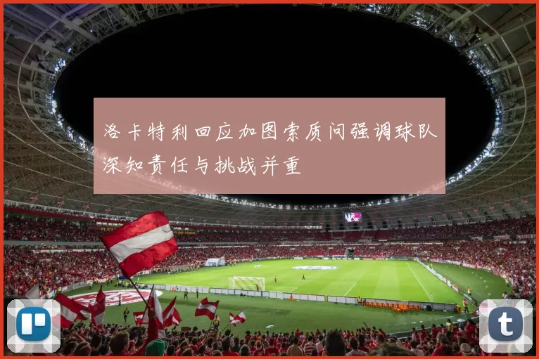 洛卡特利回应加图索质问强调球队深知责任与挑战并重