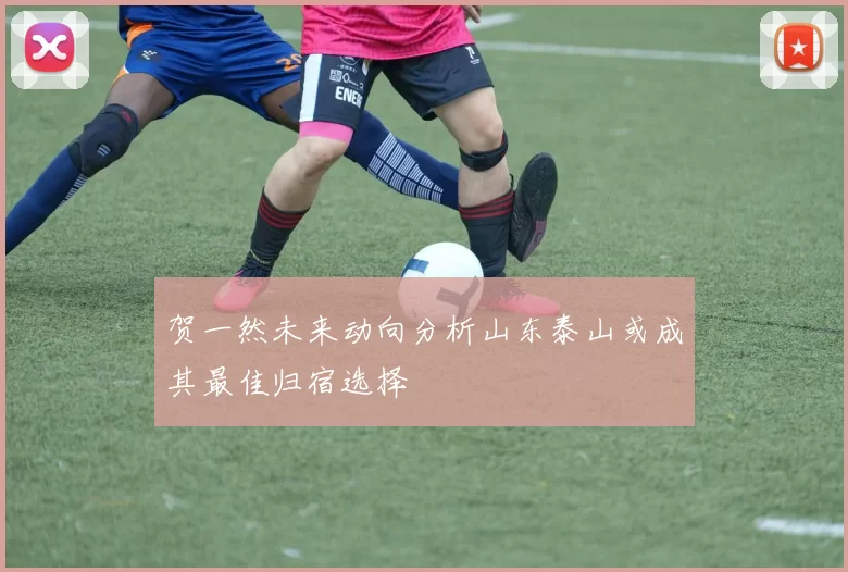 贺一然未来动向分析山东泰山或成其最佳归宿选择