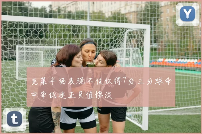克莱半场表现不佳仅得7分三分球命中率低迷正负值惨淡
