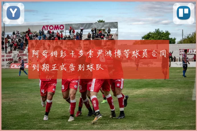 阿奇姆彭卡多索尹鸿博等球员合同到期正式告别球队