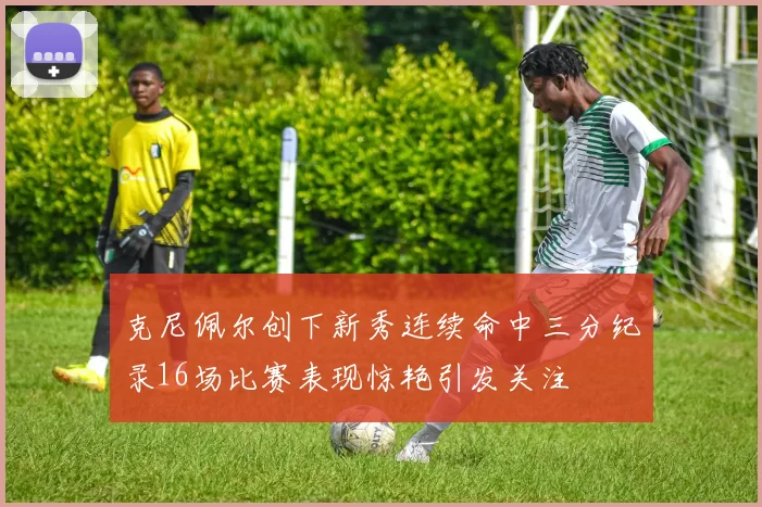 克尼佩尔创下新秀连续命中三分纪录16场比赛表现惊艳引发关注