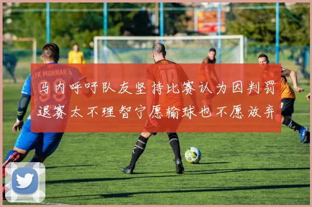 马内呼吁队友坚持比赛认为因判罚退赛太不理智宁愿输球也不愿放弃