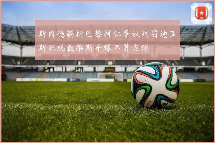 斯内德解析巴黎拜仁争议判罚迪亚斯犯规戴维斯手球不算点球