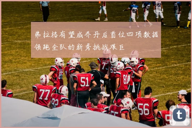 弗拉格有望成乔丹后首位四项数据领跑全队的新秀挑战艰巨