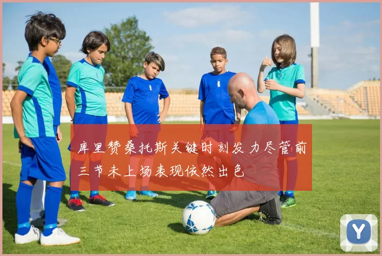 库里赞桑托斯关键时刻发力尽管前三节未上场表现依然出色