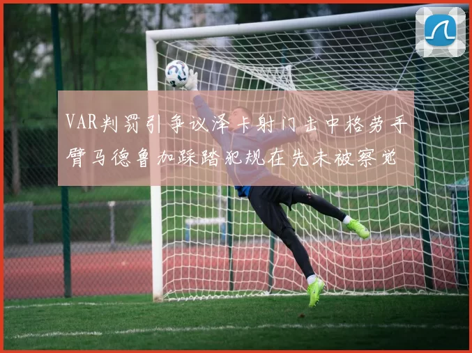 VAR判罚引争议泽卡射门击中格劳手臂马德鲁加踩踏犯规在先未被察觉