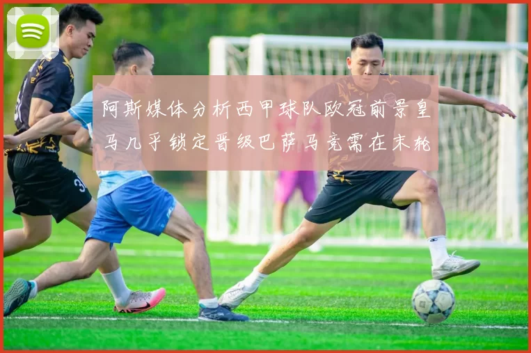 阿斯媒体分析西甲球队欧冠前景皇马几乎锁定晋级巴萨马竞需在末轮全胜