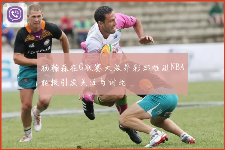 杨瀚森在G联赛大放异彩却难进NBA轮换引发关注与讨论