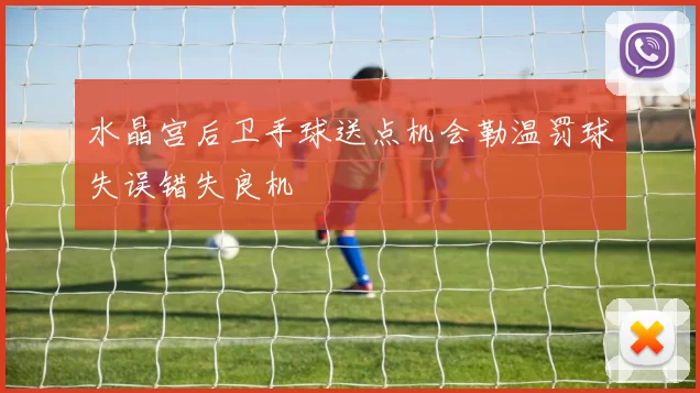 水晶宫后卫手球送点机会勒温罚球失误错失良机
