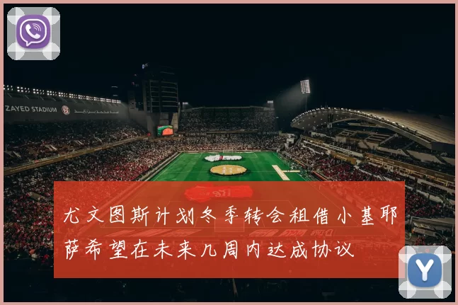 尤文图斯计划冬季转会租借小基耶萨希望在未来几周内达成协议