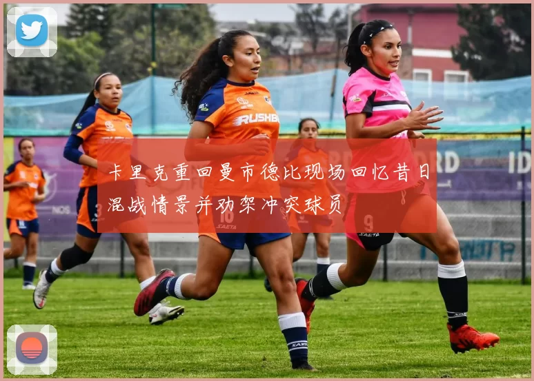 卡里克重回曼市德比现场回忆昔日混战情景并劝架冲突球员
